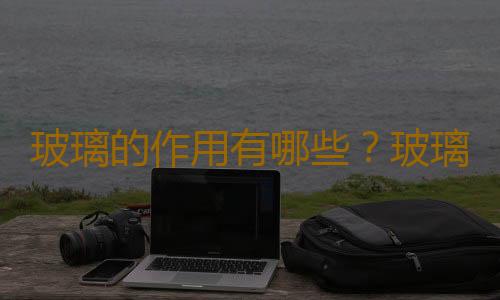 玻璃的作用有哪些？玻璃的清潔與保養
