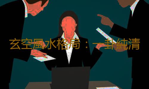 玄空風水格局：一卦純清格