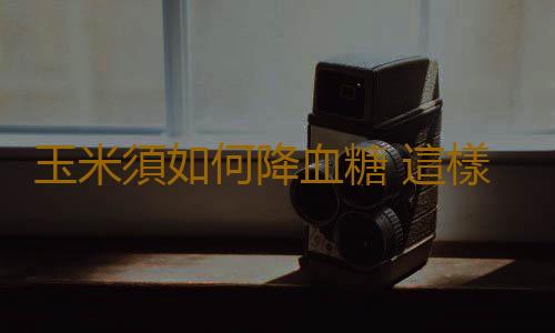 玉米須如何降血糖 這樣做可以控製血糖