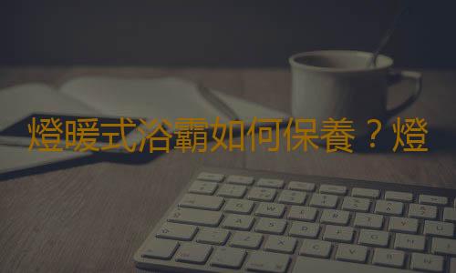 燈暖式浴霸如何保養？燈暖式浴霸的選購知識