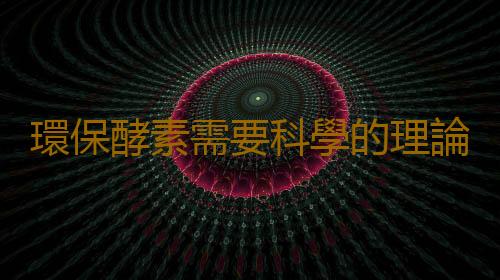 環保酵素需要科學的理論依據
