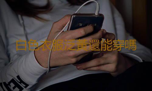 白色衣服泛黃還能穿嗎