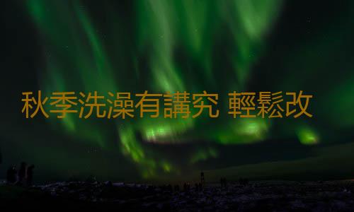 秋季洗澡有講究 輕鬆改善雞皮膚