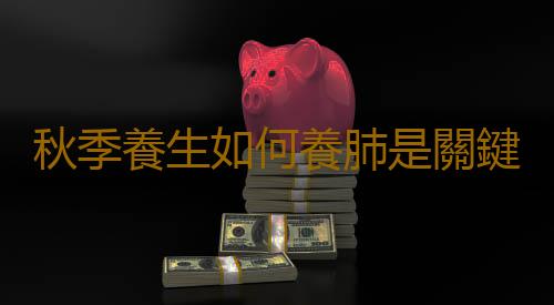 秋季養生如何養肺是關鍵