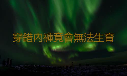 穿錯內褲竟會無法生育