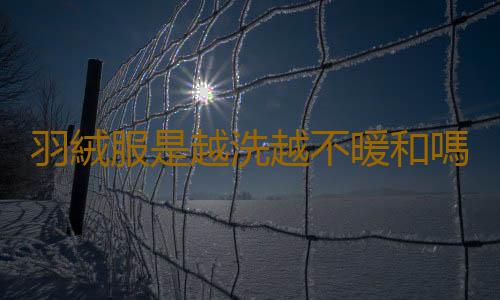 羽絨服是越洗越不暖和嗎 羽絨服怎麽看保不保暖