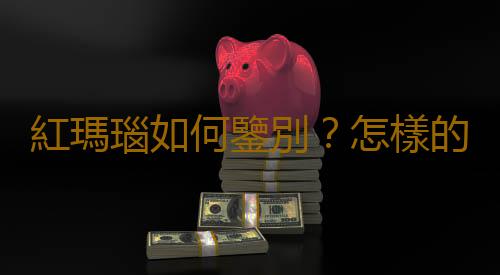 紅瑪瑙如何鑒別？怎樣的紅瑪瑙才好？
