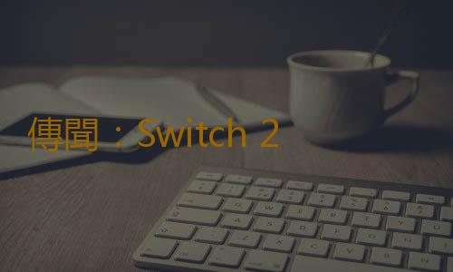 傳聞：Switch 2的DLSS缺少DLA功能 分辨率或有限製