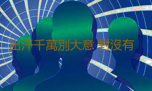 出汗千萬別大意 對沒有明顯疾病症狀的出汗提高警惕