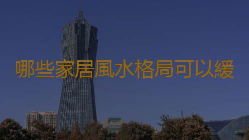 哪些家居風水格局可以緩解壓力