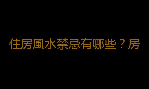 住房風水禁忌有哪些？房子風水忌不見光