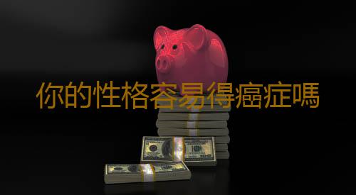 你的性格容易得癌症嗎