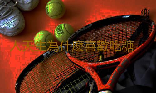 人天生為什麽喜歡吃糖 你知道嗎