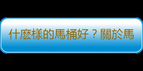 什麽樣的馬桶好？關於馬桶很多人不知道的秘密