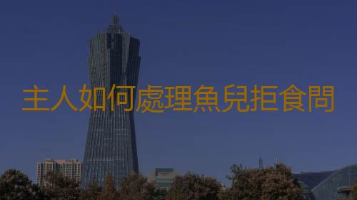 主人如何處理魚兒拒食問題