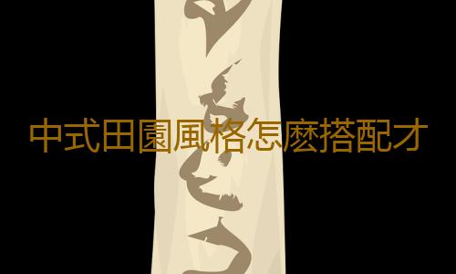 中式田園風格怎麽搭配才好？