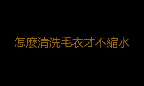 怎麽清洗毛衣才不縮水