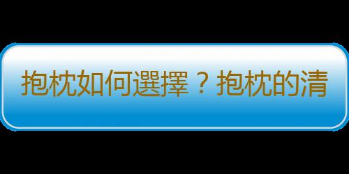 抱枕如何選擇？抱枕的清洗方法