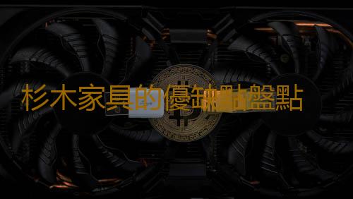 杉木家具的優缺點盤點 杉木家具的保養誤區