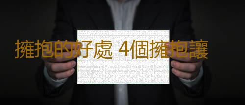 擁抱的好處 4個擁抱讓你不再害怕