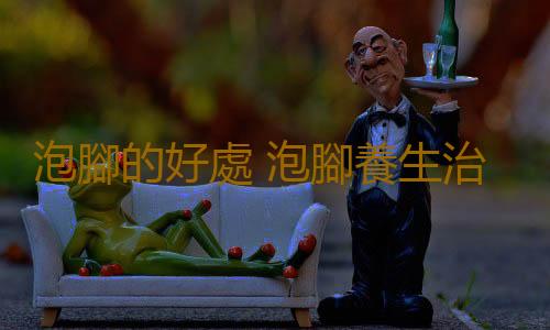 泡腳的好處 泡腳養生治病為何這麽神