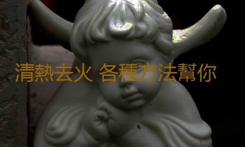 清熱去火 各種方法幫你秋季敗火