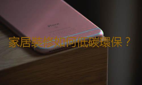 家居裝修如何低碳環保？要低碳重點在於裝修過程
