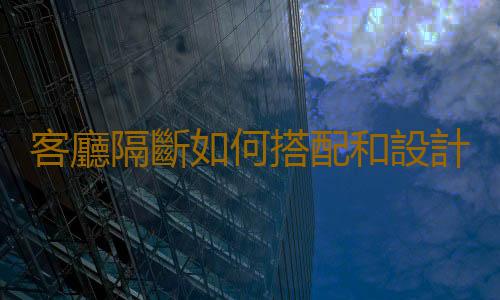 客廳隔斷如何搭配和設計？