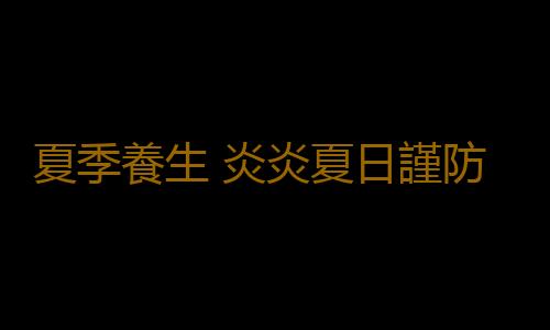 夏季養生 炎炎夏日謹防三類常見病