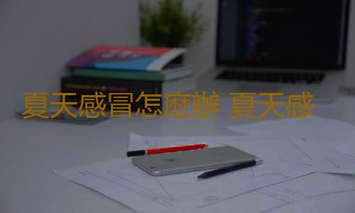 夏天感冒怎麽辦 夏天感冒如何處理
