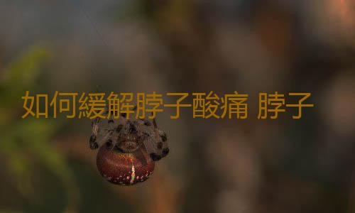 如何緩解脖子酸痛 脖子疼的原因