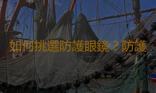 如何挑選防護眼鏡？防護眼鏡的簡介