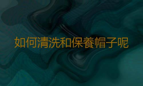 如何清洗和保養帽子呢