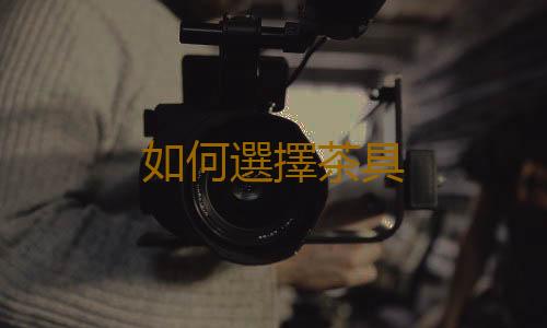 如何選擇茶具