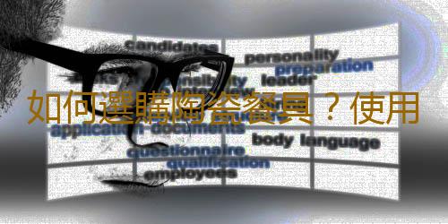 如何選購陶瓷餐具？使用陶瓷餐具的注意事項