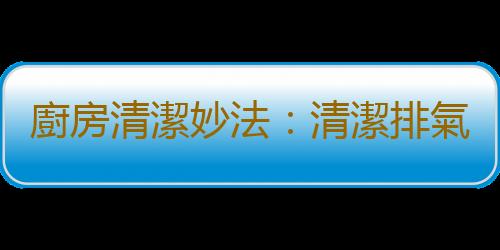 廚房清潔妙法：清潔排氣扇
