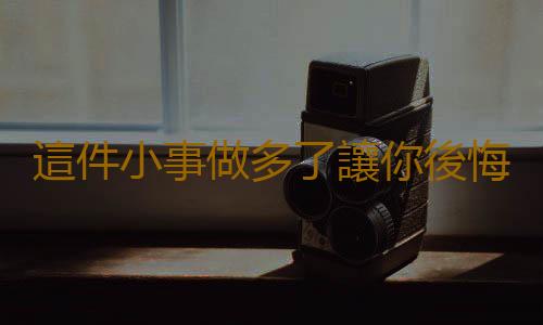 這件小事做多了讓你後悔一輩子