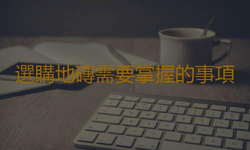 選購地磚需要掌握的事項