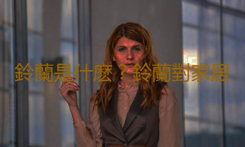 鈴蘭是什麽？鈴蘭對家居環境的影響