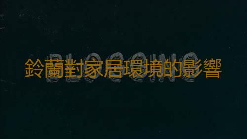 鈴蘭對家居環境的影響