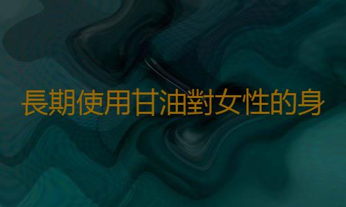 長期使用甘油對女性的身體影響 正確利用甘油的方法