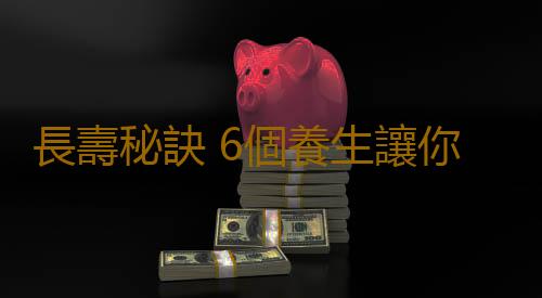 長壽秘訣 6個養生讓你擁有"不老童顏"
