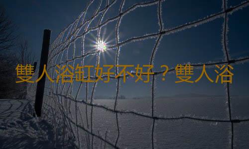 雙人浴缸好不好？雙人浴缸是怎樣的？