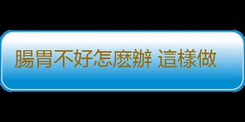 腸胃不好怎麽辦 這樣做可擁有健康腸胃
