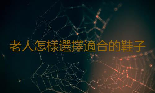 老人怎樣選擇適合的鞋子