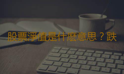 股票淨值是什麽意思？跌破淨值的股票