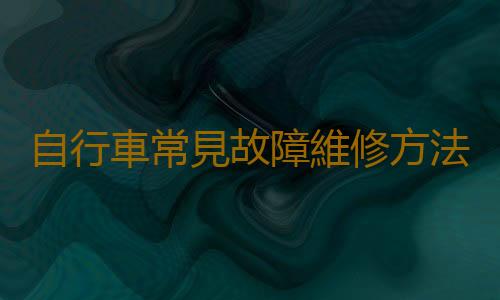 自行車常見故障維修方法 有自行車的人千萬別錯過哦