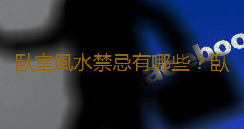 臥室風水禁忌有哪些？臥室顏色風水