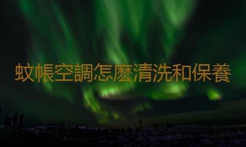 蚊帳空調怎麽清洗和保養？