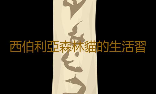 西伯利亞森林貓的生活習性是什麽？